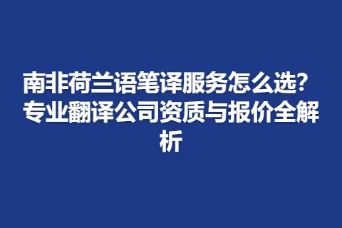 南非荷兰语笔译服务怎么选？专业翻译公司资质与报价全解析