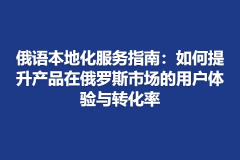 俄语本地化服务指南：如何提升产品在俄罗斯市场的用户体验与转化率