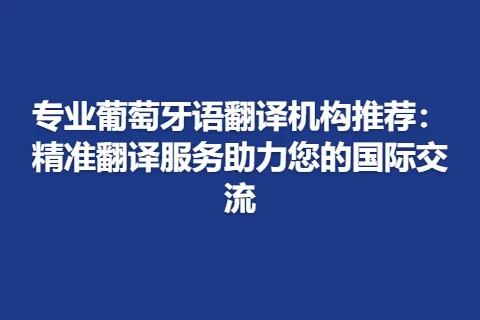 专业葡萄牙语翻译机构推荐：精准翻译服务助力您的国际交流