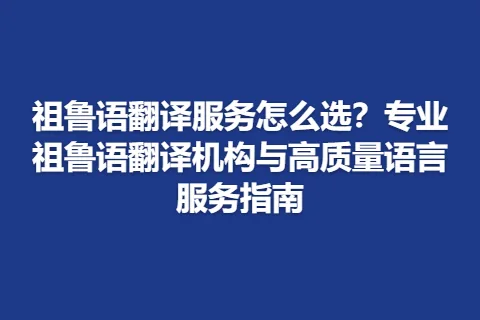 祖鲁语翻译服务怎么选？专业祖鲁语翻译机构与高质量语言服务指南