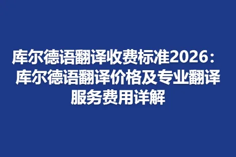 库尔德语翻译收费标准2026：库尔德语翻译价格及专业翻译服务费用详解