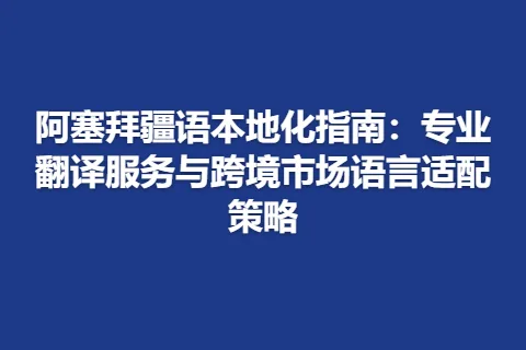 阿塞拜疆语本地化指南：专业翻译服务与跨境市场语言适配策略