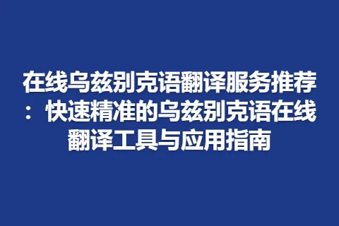 在线乌兹别克语翻译服务推荐：快速精准的乌兹别克语在线翻译工具与应用指南