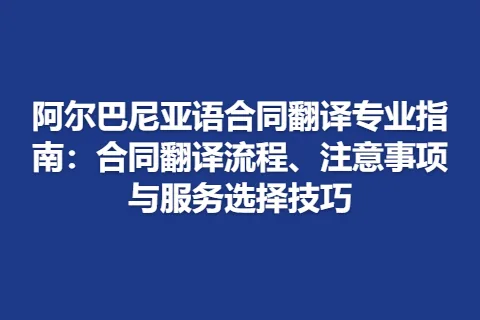 阿尔巴尼亚语合同翻译专业指南：合同翻译流程、注意事项与服务选择技巧
