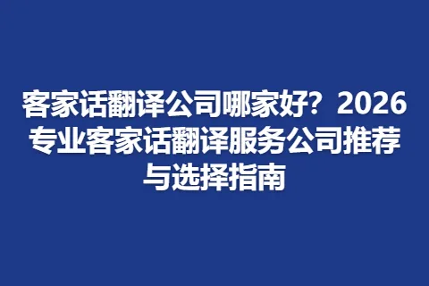 客家话翻译公司哪家好？2026专业客家话翻译服务公司推荐与选择指南