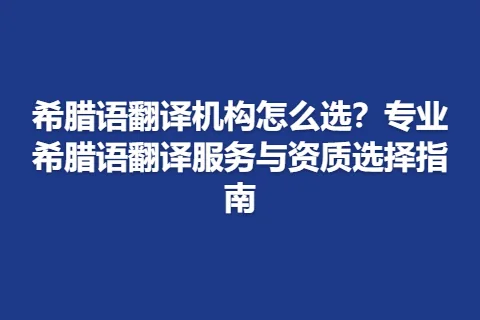 希腊语翻译机构怎么选？专业希腊语翻译服务与资质选择指南