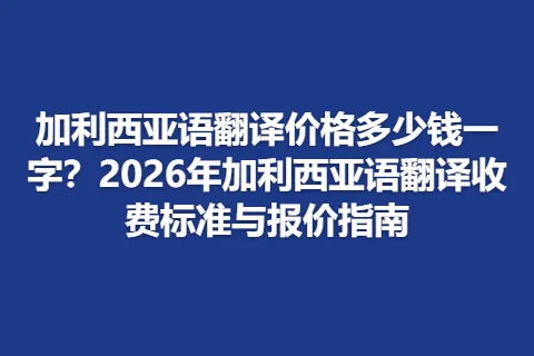 加利西亚语翻译价格多少钱一字？2026年加利西亚语翻译收费标准与报价指南