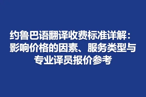 约鲁巴语翻译收费标准详解：影响价格的因素、服务类型与专业译员报价参考