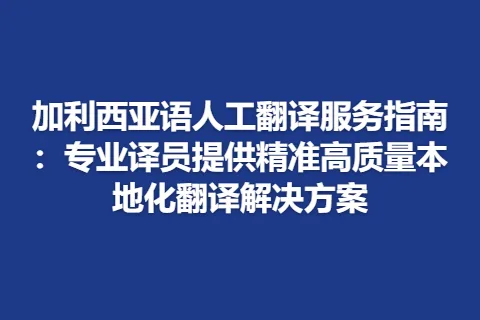 加利西亚语人工翻译服务指南：专业译员提供精准高质量本地化翻译解决方案