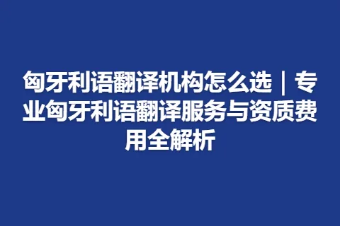 匈牙利语翻译机构怎么选｜专业匈牙利语翻译服务与资质费用全解析