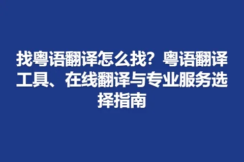 找粤语翻译怎么找？粤语翻译工具、在线翻译与专业服务选择指南