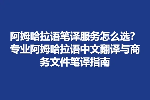阿姆哈拉语笔译服务怎么选？专业阿姆哈拉语中文翻译与商务文件笔译指南