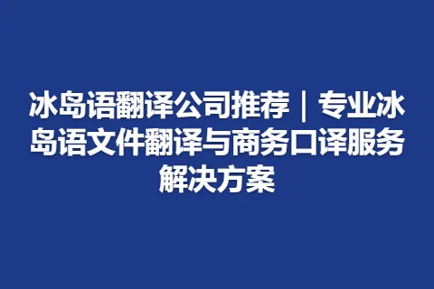 冰岛语翻译公司推荐｜专业冰岛语文件翻译与商务口译服务解决方案