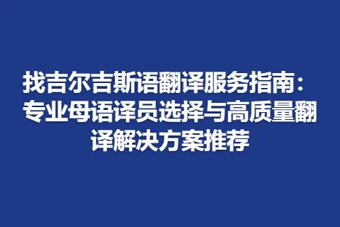 找吉尔吉斯语翻译服务指南：专业母语译员选择与高质量翻译解决方案推荐