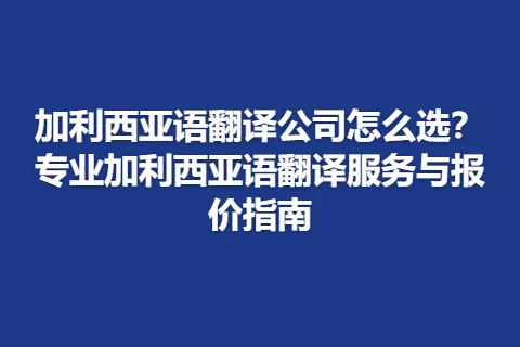 加利西亚语翻译公司怎么选?专业加利西亚语翻译服务与报价指南