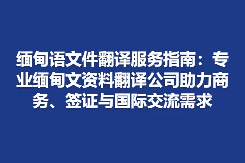 缅甸语文件翻译服务指南：专业缅甸文资料翻译公司助力商务、签证与国际交流需求