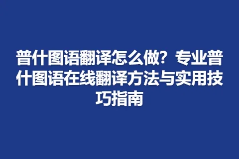 普什图语翻译怎么做？专业普什图语在线翻译方法与实用技巧指南