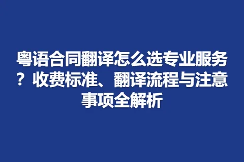 粤语合同翻译怎么选专业服务？收费标准、翻译流程与注意事项全解析