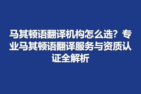 马其顿语翻译机构怎么选？专业马其顿语翻译服务与资质认证全解析