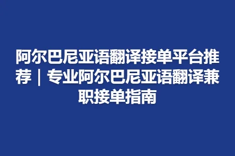 阿尔巴尼亚语翻译接单平台推荐｜专业阿尔巴尼亚语翻译兼职接单指南