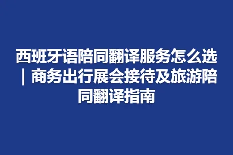 西班牙语陪同翻译服务怎么选｜商务出行展会接待及旅游陪同翻译指南