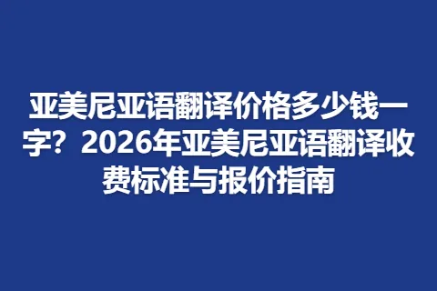 亚美尼亚语翻译价格多少钱一字？2026年亚美尼亚语翻译收费标准与报价指南