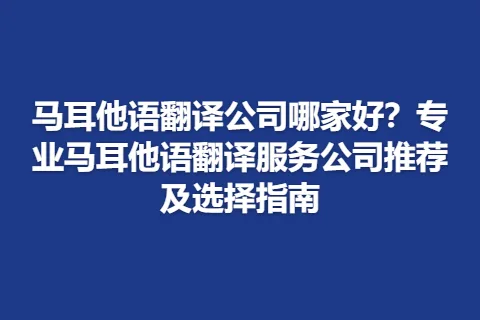 马耳他语翻译公司哪家好？专业马耳他语翻译服务公司推荐及选择指南