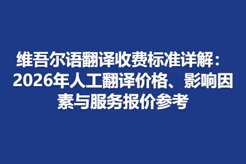 维吾尔语翻译收费标准详解：2026年人工翻译价格、影响因素与服务报价参考
