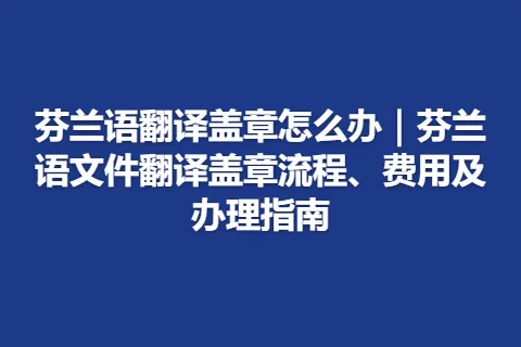 芬兰语翻译盖章怎么办｜芬兰语文件翻译盖章流程、费用及办理指南