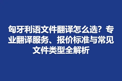 匈牙利语文件翻译怎么选？专业翻译服务、报价标准与常见文件类型全解析