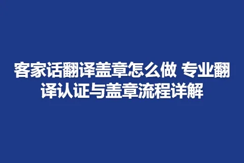 客家话翻译盖章怎么做 专业翻译认证与盖章流程详解