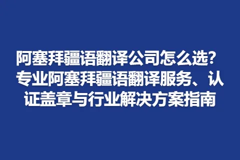 阿塞拜疆语翻译公司怎么选？专业阿塞拜疆语翻译服务、认证盖章与行业解决方案指南