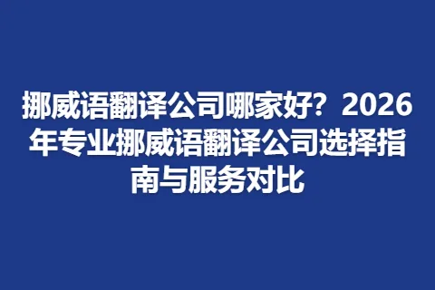 挪威语翻译公司哪家好？2026年专业挪威语翻译公司选择指南与服务对比