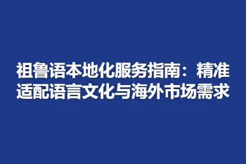 祖鲁语本地化服务指南：精准适配语言文化与海外市场需求