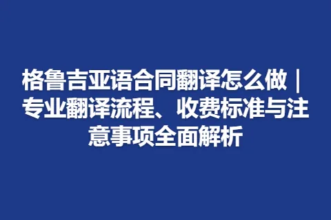 格鲁吉亚语合同翻译怎么做｜专业翻译流程、收费标准与注意事项全面解析