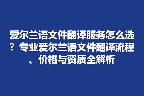 爱尔兰语文件翻译服务怎么选？专业爱尔兰语文件翻译流程、价格与资质全解析