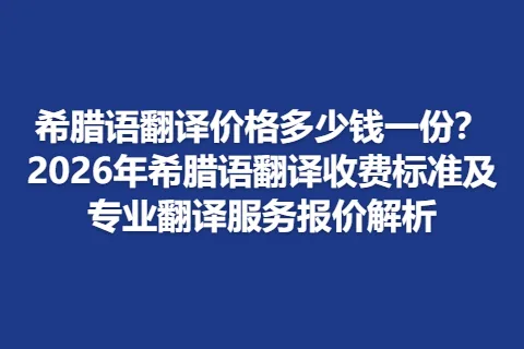 希腊语翻译价格多少钱一份？2026年希腊语翻译收费标准及专业翻译服务报价解析
