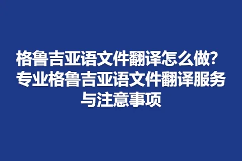 格鲁吉亚语文件翻译怎么做？专业格鲁吉亚语文件翻译服务与注意事项