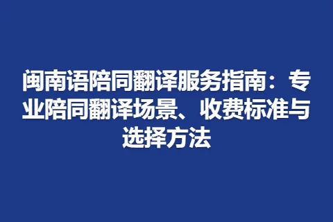 闽南语陪同翻译服务指南：专业陪同翻译场景、收费标准与选择方法
