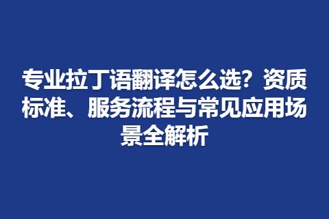 专业拉丁语翻译怎么选？资质标准、服务流程与常见应用场景全解析