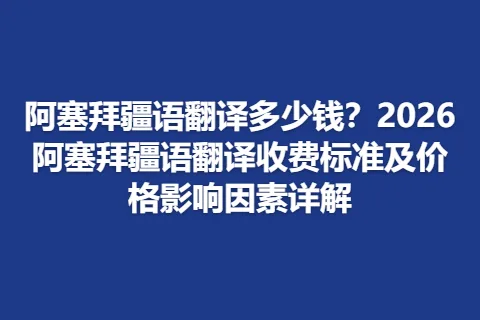 阿塞拜疆语翻译多少钱？2026阿塞拜疆语翻译收费标准及价格影响因素详解