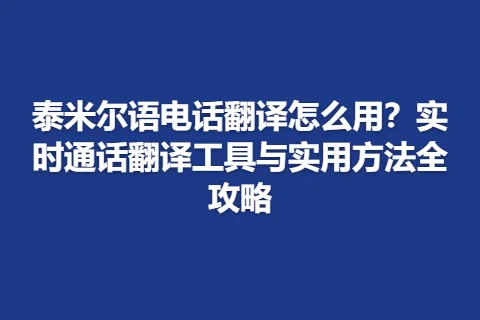 泰米尔语电话翻译怎么用？实时通话翻译工具与实用方法全攻略