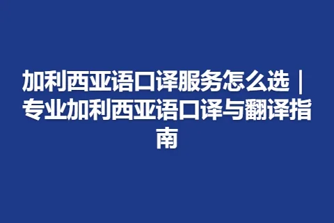 加利西亚语口译服务怎么选｜专业加利西亚语口译与翻译指南