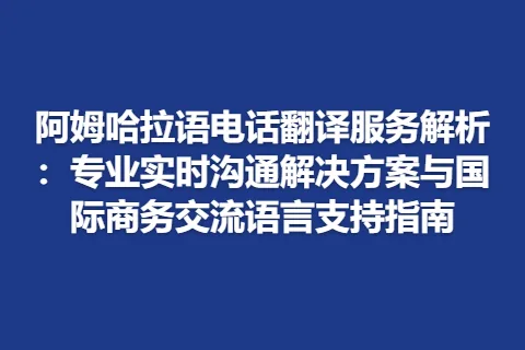 阿姆哈拉语电话翻译服务解析：专业实时沟通解决方案与国际商务交流语言支持指南