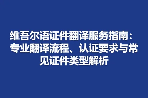 维吾尔语证件翻译服务指南：专业翻译流程、认证要求与常见证件类型解析