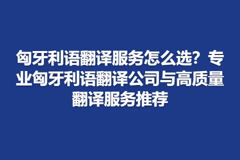匈牙利语翻译服务怎么选？专业匈牙利语翻译公司与高质量翻译服务推荐