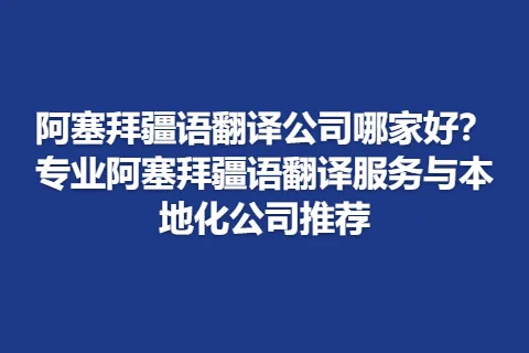 阿塞拜疆语翻译公司哪家好?专业阿塞拜疆语翻译服务与本地化公司推荐