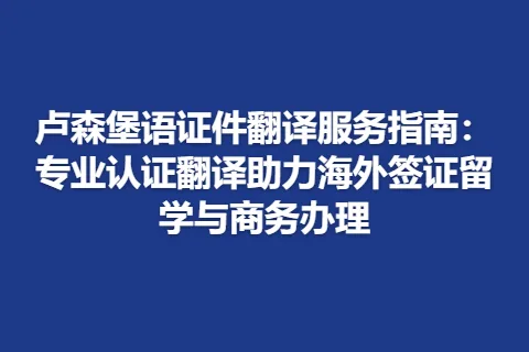 卢森堡语证件翻译服务指南：专业认证翻译助力海外签证留学与商务办理