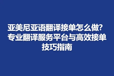 亚美尼亚语翻译接单怎么做？专业翻译服务平台与高效接单技巧指南