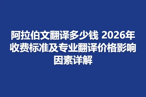 阿拉伯文翻译多少钱 2026年收费标准及专业翻译价格影响因素详解